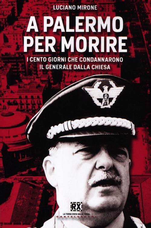 A Palermo per morire. I cento giorni che condannarono il generale Dalla Chiesa - Luciano Mirone - copertina