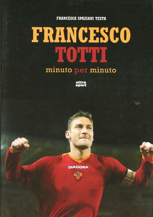 Francesco Totti minuto per minuto. Ediz. illustrata - Francesca Spaziani Testa - copertina
