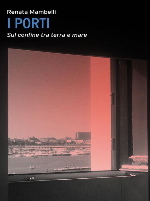 Porti. Confine tra mare e terra - Renata Mambelli - copertina