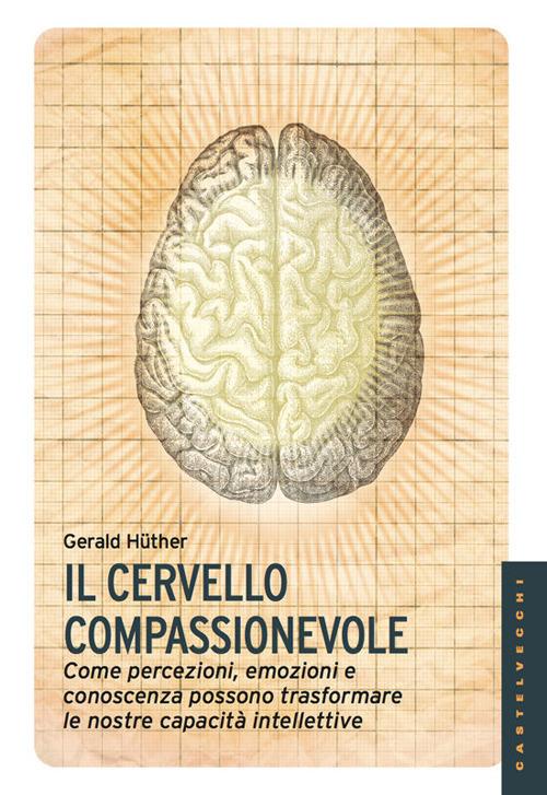 Il cervello compassionevole. Come percezioni, emozioni e conoscenza possono trasformare le nostre capacità intellettive - Gerald Hüther - copertina