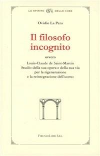 Il filosofo incognito ovvero Louis-Claude de Saint-Martin. Studio della sua opera e della sua via per la rigenerazione e la reintegrazione dell'uomo - Ovidio La Pera - copertina