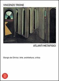 Atlanti metafisici. Giorgio De Chirico. Arte, architettura, critica - Vincenzo Trione - copertina