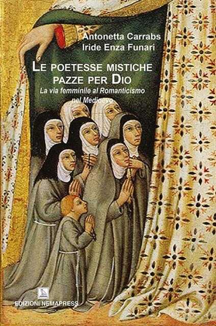Le poetesse mistiche pazze per Dio. La via femminile al romanticismo nel medioevo - Antonetta Carrabs,Iride Enza Funari - copertina