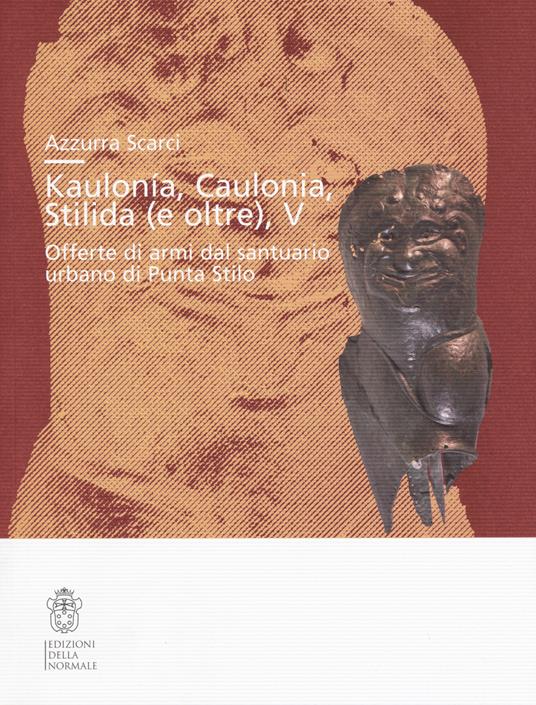 Kaulonía, Caulonia, Stilida (e oltre). Offerte di armi dal santuario urbano di Punta Stilo - Azzurra Scarci - copertina