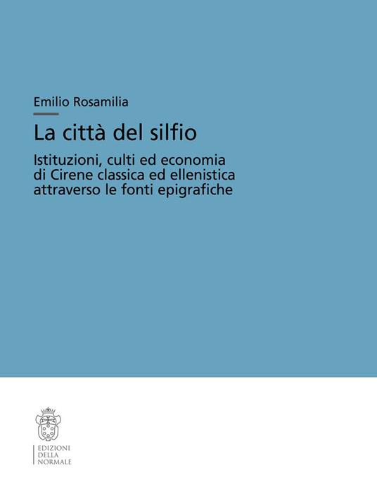 La città del silfio. Istituzioni, culti ed economia di Cirene classica ed ellenistica attraverso le fonti epigrafiche - Emilio Rosamilia - copertina