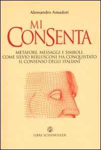 Mi consenta. Metafore, messaggi e simboli. Come Silvio Berlusconi ha conquistato il consenso degli italiani - Alessandro Amadori - copertina