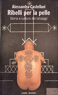 Ribelli per la pelle. Storia e cultura dei tatuaggi - Alessandra Castellani - copertina