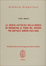 La chiesa cattolica nella Bosnia ed Erzegovina al tempo del vescovo fra Raffaele Barisic (1832-63)