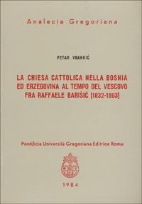 La chiesa cattolica nella Bosnia ed Erzegovina al tempo del vescovo fra Raffaele Barisic (1832-63) - Petar Vrankic - copertina