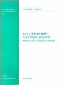 La consacrazione nell'Ordo virginum. Forma di vita e disciplina canonica - Elena L. Bolchi - copertina