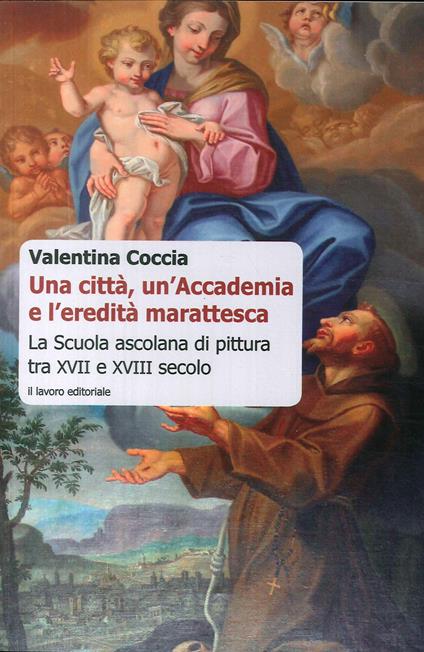 Una città, un'Accademia e l'eredità marattesca. La scuola ascolana di pittura tra XVII e XVIII secolo - Valentina Coccia - copertina