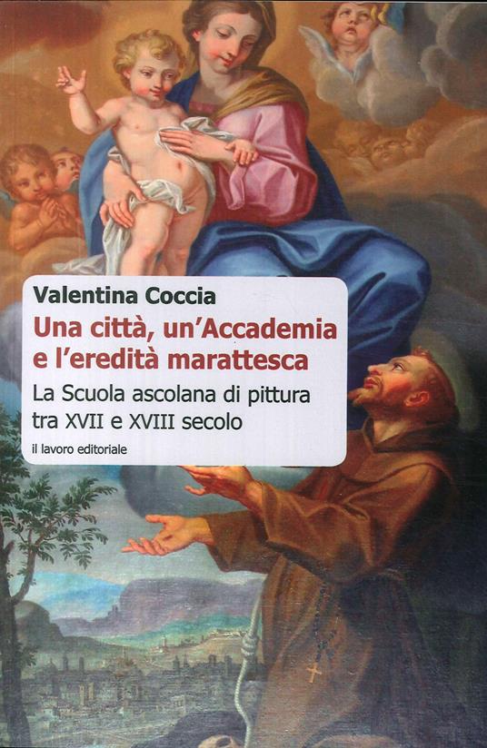 Una città, un'Accademia e l'eredità marattesca. La scuola ascolana di pittura tra XVII e XVIII secolo - Valentina Coccia - copertina
