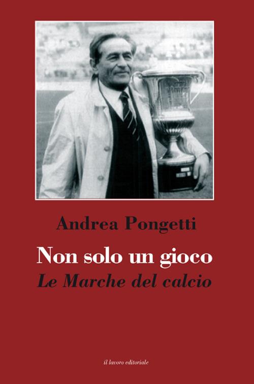 Non solo un gioco. Le Marche del calcio - Andrea Pongetti - copertina