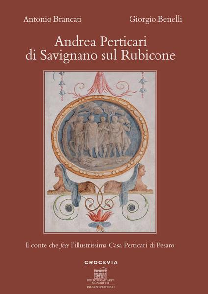 Andrea Perticari di Savignano sul Rubicone. Il conte che fece l'illustrissima Casa Perticari di Pesaro - Antonio Brancati,Giorgio Benelli - copertina