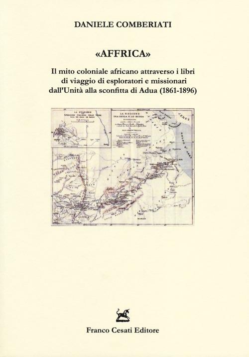 «Affrica». Il mito coloniale africano attraverso i libri di viaggio di esploratori e missionari dall'Unità alla sconfitta di Adua (1861-1896) - Daniele Comberiati - copertina