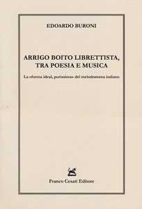 Libro Arrigo Boito librettista, tra poesie e musica. La «forma ideal, purissima» del melodramma italiano Edoardo Buroni