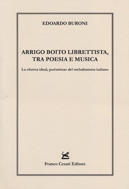 Arrigo Boito librettista, tra poesie e musica. La «forma ideal, purissima» del melodramma italiano - Edoardo Buroni - copertina