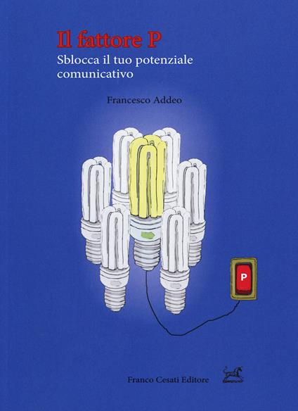 Il fattore P. Sblocca il tuo potenziale comunicativo - Francesco Addeo - copertina