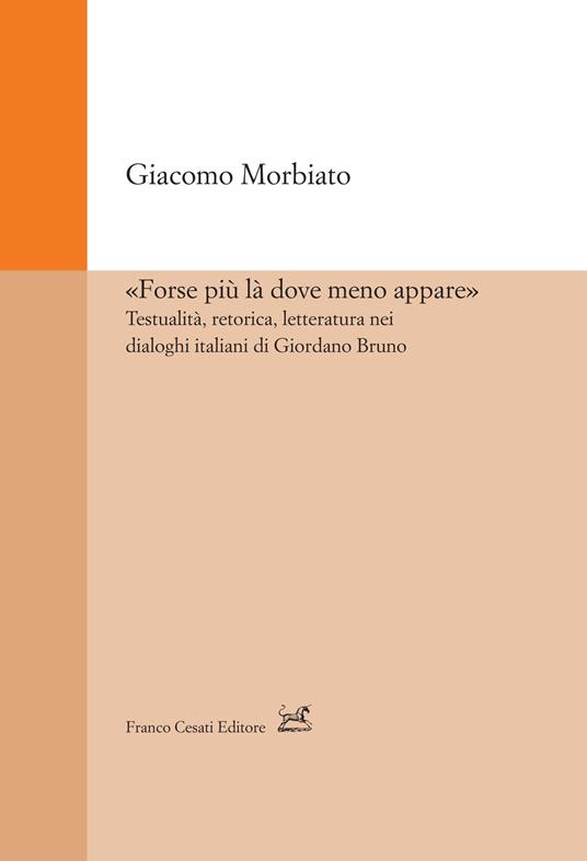 «Forse più là dove meno appare». Testualità, retorica, letteratura nei dialoghi italiani di Giordano Bruno - Giacomo Morbiato - copertina
