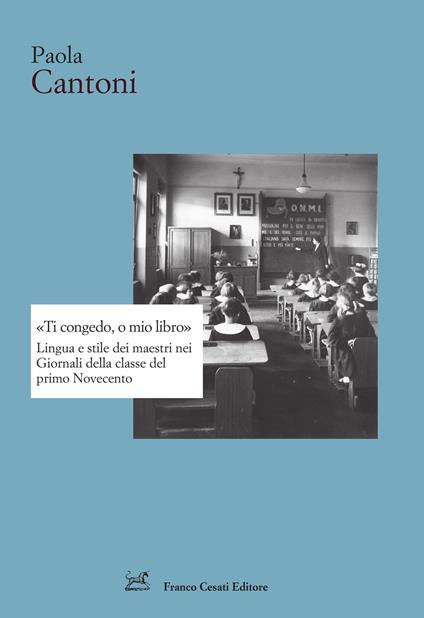 «Ti congedo, o mio libro». Lingua e stile dei maestri nei Giornali della classe del primo Novecento - Paola Cantoni - copertina