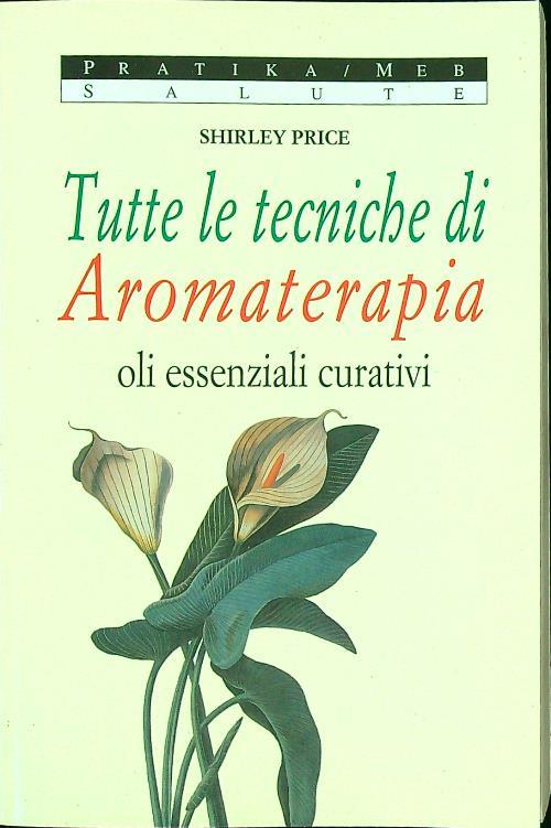 Tutte le tecniche di aromaterapia. Gli oli essenziali curativi e vitali