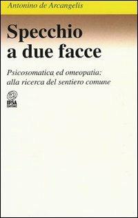 Specchio a due facce. Psicosomatica ed omeopatia: alla ricerca del sentiero comune - Antonino De Arcangelis - copertina