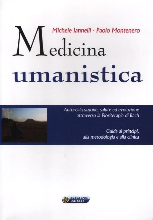 Medicina umanistica. Autorealizzazione, salute ed evoluzione attraverso la floriterapia di Bach. Guida ai principi, alla metodologia e alla clinica - Michele Iannelli,Paolo Montenero - copertina