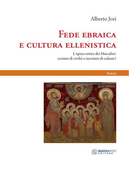 Fede ebraica e cultura ellenistica. L'epoca eroica dei Maccabei: scontro di civiltà o incontro di culture? - Alberto Jori - copertina