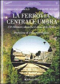 La Ferrovia Centrale Umbra. 150 chilometri attraverso il cuore verde d'Italia - Giuseppe Severi,Giovanni Cornolò - copertina