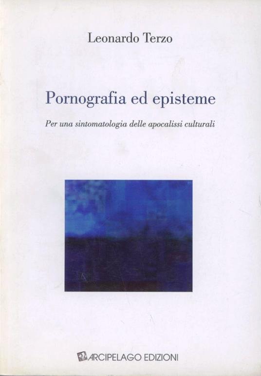 Pornografia ed episteme. Per una sintomatologia delle apocalissi culturali - Leonardo Terzo - copertina