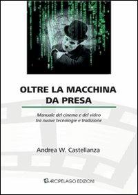 Oltre la macchina da presa. Manuale del cinema e del video tra nuove tecnologie e tradizione - Andrea W. Castellanza - copertina