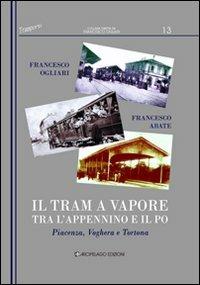 Il tram a vapore tra l'Appennino e il Po. Piacenza, Voghera e Tortona - Francesco Ogliari,Francesco Abate - copertina