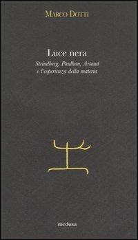 Luce nera. Strindberg, Paulhan, Artaud e l'esperienza della materia - Marco Dotti - copertina