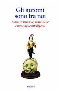 Gli automi sono tra noi. Storie di bambole, marionette e meraviglie intelligenti - copertina