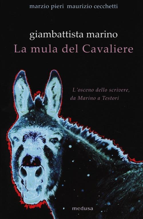 Giambattista Marino. La mula del Cavaliere. L'osceno da Marino a Testori - Marzio Pieri,Maurizio Cecchetti - copertina