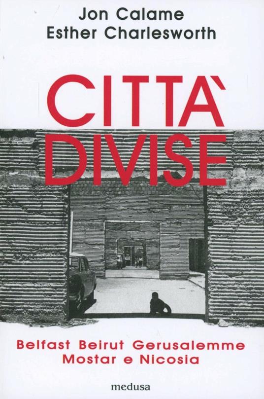 Città divise. Belfast, Beirut, Gerusalemme, Mostar e Nicosia - Jon Calame,Esther Charlesworth - copertina