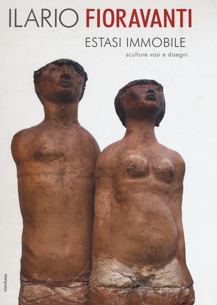 Ilario Fioravanti. Estasi immobile. Sculture vasi e disegni. Ediz. illustrata - copertina