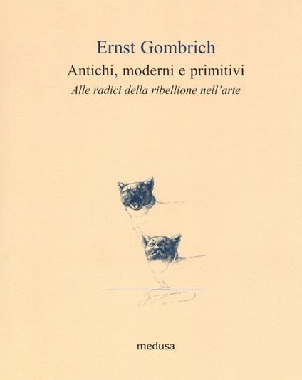 Antichi, moderni e primitivi. Alle radici della ribellione nell'arte - Ernst H. Gombrich - copertina