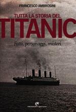 Tutta la storia del Titanic. Fatti, personaggi, misteri