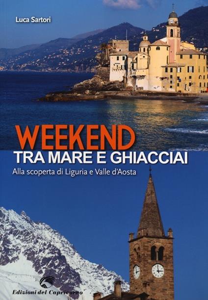 Weekend tra mare e ghiacciai. Alla scoperta di Liguria e Valle d'Aosta - Luca Sartori - copertina