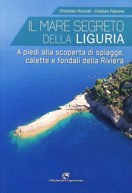 Il mare segreto della Liguria. A piedi alla scoperta di spiagge, calette e fondali della Riviera - Christian Roccati,Christian Falcone - copertina