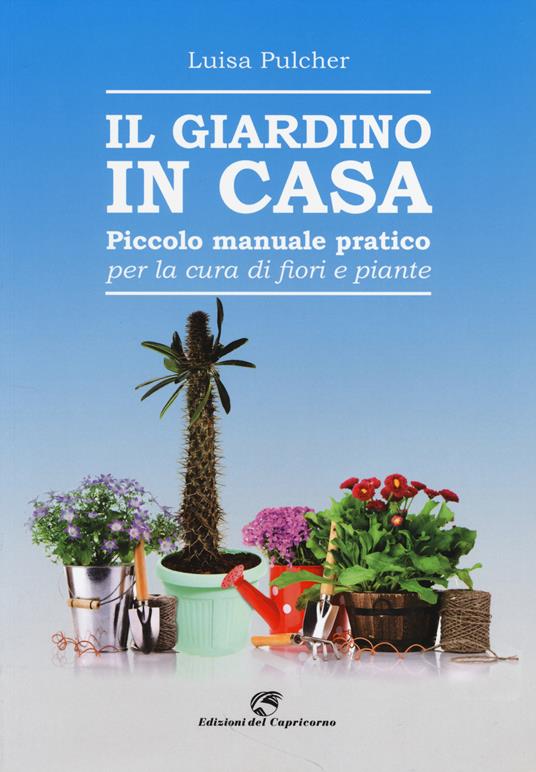 Il giardino in casa. Piccolo manuale pratico per la cura di fiori e piante - Luisa Pulcher - copertina