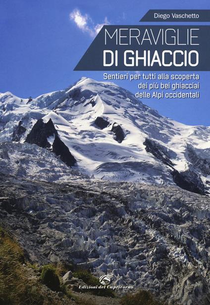 Meraviglie di ghiaccio. Sentieri per tutti alla scoperta dei più bei ghiacciai delle Alpi occidentali - Diego Vaschetto - copertina