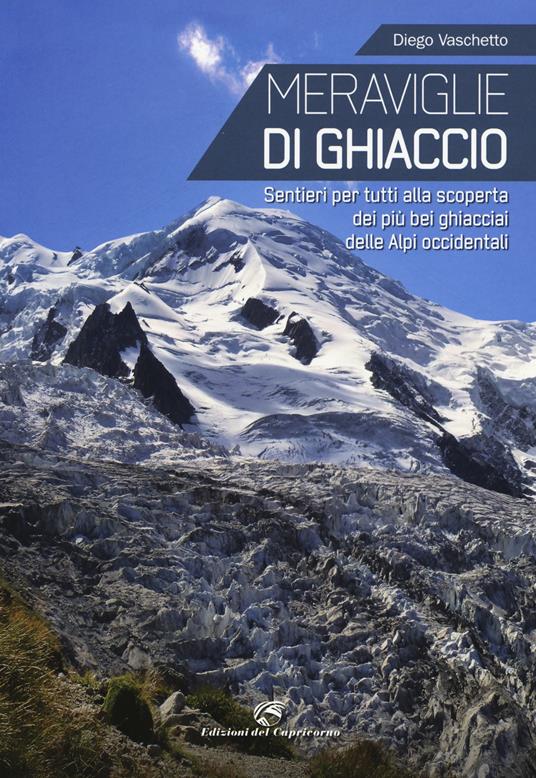 Meraviglie di ghiaccio. Sentieri per tutti alla scoperta dei più bei ghiacciai delle Alpi occidentali - Diego Vaschetto - copertina