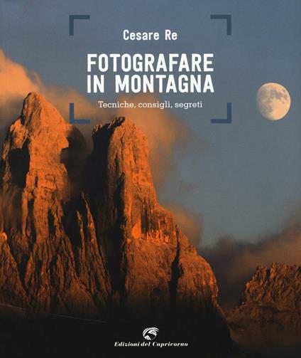 Fotografare in montagna. Tecniche, consigli, segreti - Cesare Re - copertina