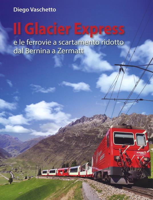 Il Glacier Express e le ferrovie a scartamento ridotto dal Bernina a Zermatt. Ediz. a colori - Diego Vaschetto - copertina