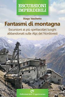 Fantasmi di montagna. Escursioni alla scoperta di luoghi abbandonati tra Piemonte e Valle d'Aosta