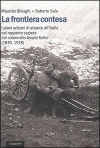 La frontiera contesa. I piani svizzeri di attacco all'Italia nel rapporto segreto del colonnello Arnold Keller. (1870-1918) - Maurizio Binaghi,Roberto Sala - copertina