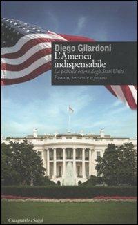 L' America indispensabile. La politica estera degli Stati Uniti. Passato, presente e futuro - Diego Gilardoni - copertina