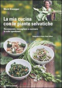 La mia cucina con le piante selvatiche. Riconoscere, raccogliere e cucinare le erbe spontanee - Meret Bissegger - copertina